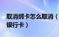 取消绑卡怎么取消（10月17日怎么取消绑定银行卡）