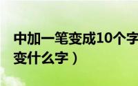 中加一笔变成10个字（10月17日中字加一笔变什么字）