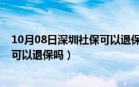 10月08日深圳社保可以退保吗多少钱（10月08日深圳社保可以退保吗）