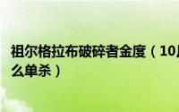 祖尔格拉布破碎者金度（10月17日祖尔格拉布碎神者金度怎么单杀）