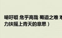 噫吁嚱 危乎高哉 蜀道之难 难于上青天（10月17日好风凭借力扶摇上青天的意思）