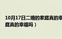 10月17日二婚的家庭真的幸福吗视频（10月17日二婚的家庭真的幸福吗）