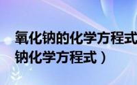 氧化钠的化学方程式怎么写（10月18日氧化钠化学方程式）