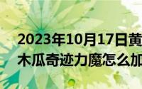 2023年10月17日黄道吉日查询（10月17日木瓜奇迹力魔怎么加点）