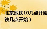 北京地铁10几点开始运营（10月18日北京地铁几点开始）