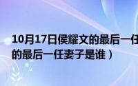 10月17日侯耀文的最后一任妻子是谁呀（10月17日侯耀文的最后一任妻子是谁）