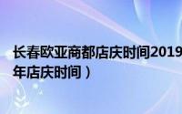 长春欧亚商都店庆时间2019（10月17日长春欧亚商都2022年店庆时间）