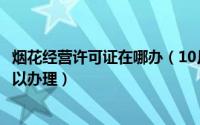 烟花经营许可证在哪办（10月18日烟花经营许可证到哪里可以办理）