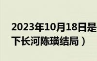 2023年10月18日是什么日子（10月18日天下长河陈璜结局）