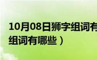 10月08日狮字组词有哪些呢（10月08日狮字组词有哪些）