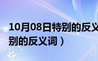 10月08日特别的反义词是什么（10月08日特别的反义词）