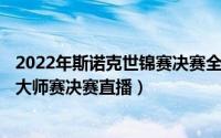 2022年斯诺克世锦赛决赛全程回放（10月08日2022斯诺克大师赛决赛直播）