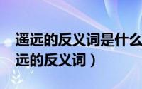 遥远的反义词是什么词一年级（10月18日遥远的反义词）