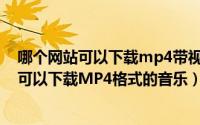 哪个网站可以下载mp4带视频的音乐（10月08日哪个网站可以下载MP4格式的音乐）