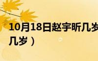 10月18日赵宇昕几岁生日（10月18日赵宇昕几岁）