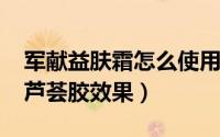 军献益肤霜怎么使用（10月18日军献益肤霜芦荟胶效果）