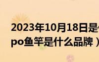 2023年10月18日是什么日子（10月18日aopo鱼竿是什么品牌）