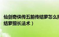 仙剑奇侠传五前传结萝怎么打（10月08日仙剑奇侠传五前传结萝擅长法术）