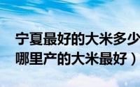 宁夏最好的大米多少钱一斤（10月18日宁夏哪里产的大米最好）