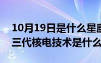 10月19日是什么星座（10月19日2015年第三代核电技术是什么）