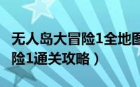 无人岛大冒险1全地图（10月19日无人岛大冒险1通关攻略）