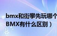 bmx和街攀先玩哪个（10月19日街攀玩起和BMX有什么区别）