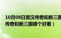 10月08日楚汉传奇和新三国哪个好看一点（10月08日楚汉传奇和新三国哪个好看）