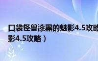 口袋怪兽漆黑的魅影4.5攻略（10月19日口袋妖怪漆黑的魅影4.5攻略）