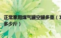 正常家用煤气罐空罐多重（10月19日家用空煤气罐重量一般多少斤）