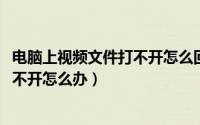 电脑上视频文件打不开怎么回事（10月08日电脑视频文件打不开怎么办）