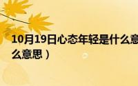 10月19日心态年轻是什么意思呀（10月19日心态年轻是什么意思）