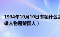 1934年10月10日率领什么主力军（10月08日历史上哪些英雄人物是楚国人）