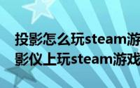 投影怎么玩steam游戏（10月19日如何在投影仪上玩steam游戏）