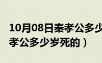 10月08日秦孝公多少岁死的呢（10月08日秦孝公多少岁死的）