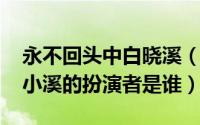 永不回头中白晓溪（10月08日永不回头中白小溪的扮演者是谁）