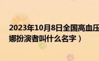 2023年10月8日全国高血压日主题（10月08日雪滴花张汉娜扮演者叫什么名字）