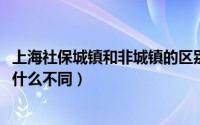 上海社保城镇和非城镇的区别（10月19日上海社保和城保有什么不同）