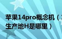 苹果14pro概念机（10月08日iphone14pro生产地H是哪里）