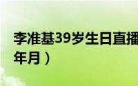 李准基39岁生日直播（10月19日李准基出生年月）