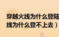 穿越火线为什么登陆不了（10月08日穿越火线为什么登不上去）