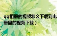 qq相册的视频怎么下载到电脑桌面（10月19日如何把QQ相册里的视频下载）