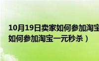 10月19日卖家如何参加淘宝一元秒杀活动（10月19日卖家如何参加淘宝一元秒杀）