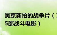 吴京新拍的战争片（10月19日吴京最霸气的15部战斗电影）