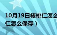 10月19日核桃仁怎么保存的（10月19日核桃仁怎么保存）