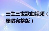 三生三世歌曲视频（10月19日三生三世歌曲原唱完整版）