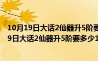 10月19日大话2仙器升5阶要多少1阶仙器才能升级（10月19日大话2仙器升5阶要多少1阶仙器）