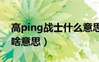 高ping战士什么意思（10月08日高p战士是啥意思）