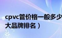 cpvc管价格一般多少（10月20日cpvc管材十大品牌排名）