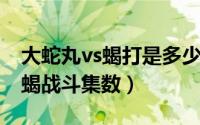 大蛇丸vs蝎打是多少集（10月20日大蛇丸与蝎战斗集数）