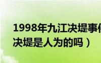 1998年九江决堤事件（10月20日98年九江决堤是人为的吗）